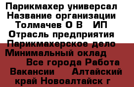 Парикмахер-универсал › Название организации ­ Толмачев О.В., ИП › Отрасль предприятия ­ Парикмахерское дело › Минимальный оклад ­ 18 000 - Все города Работа » Вакансии   . Алтайский край,Новоалтайск г.